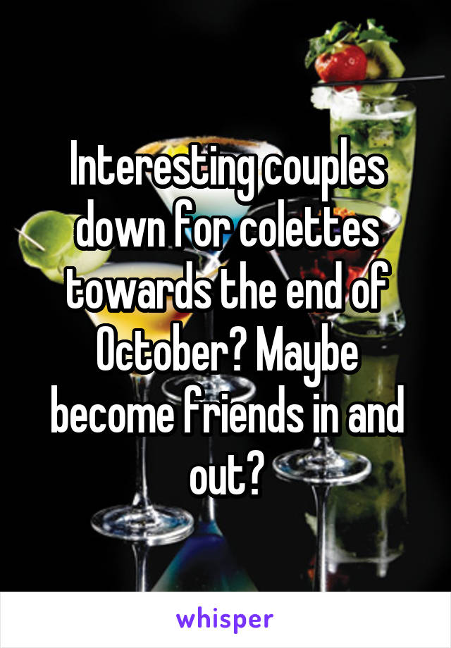 Interesting couples down for colettes towards the end of October? Maybe become friends in and out?