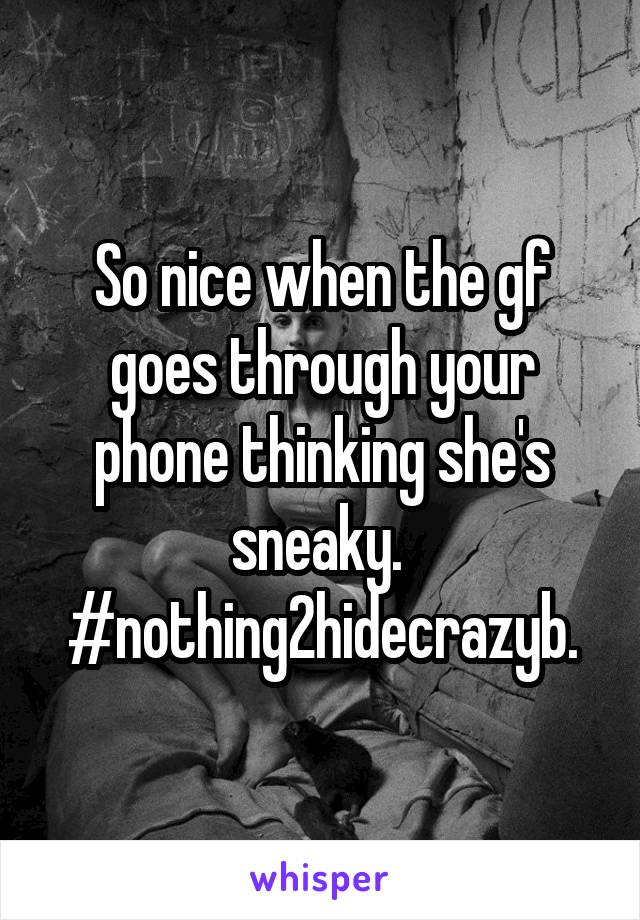 So nice when the gf goes through your phone thinking she's sneaky. 
#nothing2hidecrazyb.
