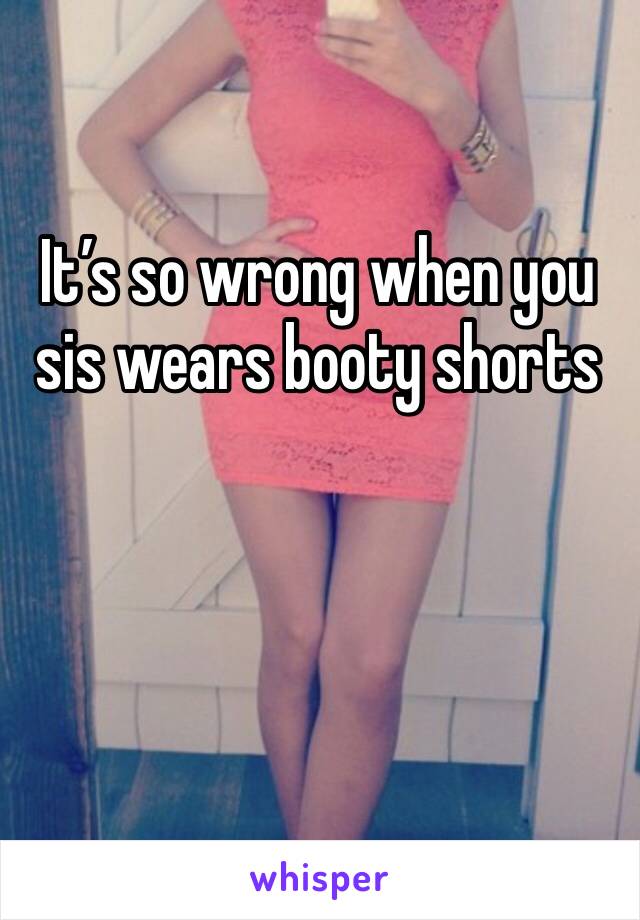 It’s so wrong when you sis wears booty shorts 