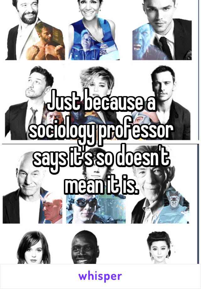 Just because a sociology professor says it's so doesn't mean it is.