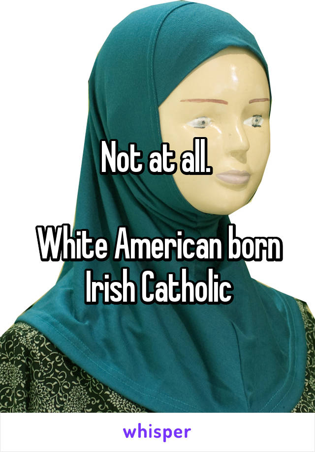 Not at all. 

White American born Irish Catholic
