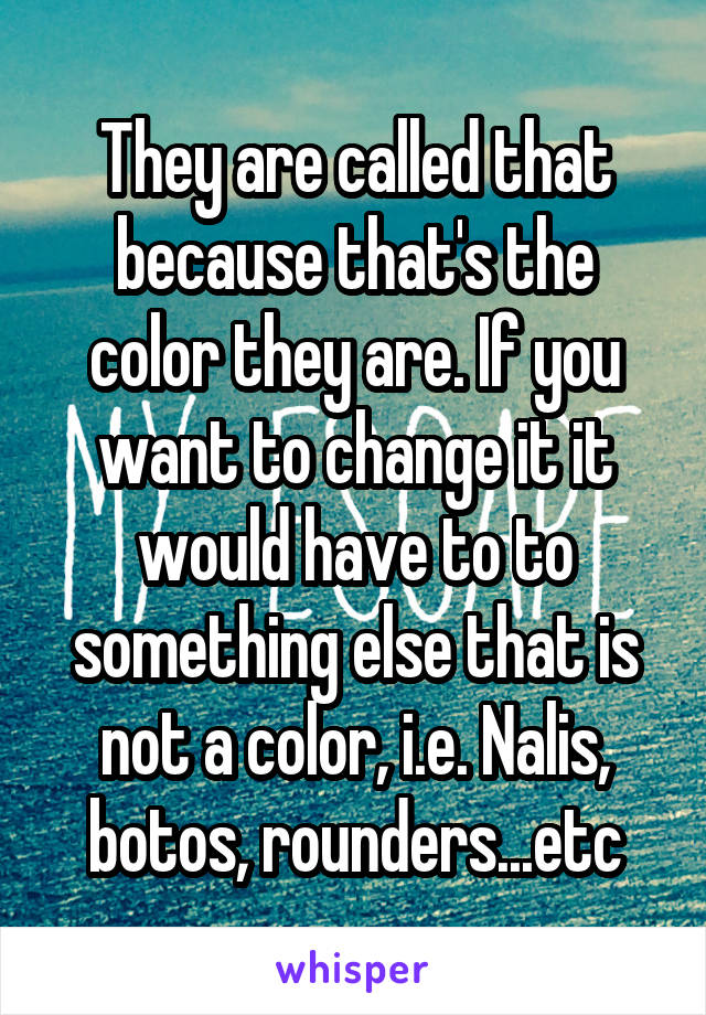 They are called that because that's the color they are. If you want to change it it would have to to something else that is not a color, i.e. Nalis, botos, rounders...etc