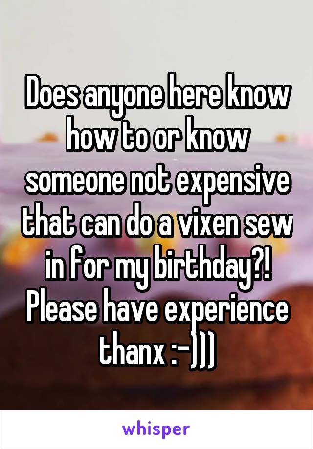 Does anyone here know how to or know someone not expensive that can do a vixen sew in for my birthday?! Please have experience thanx :-)))