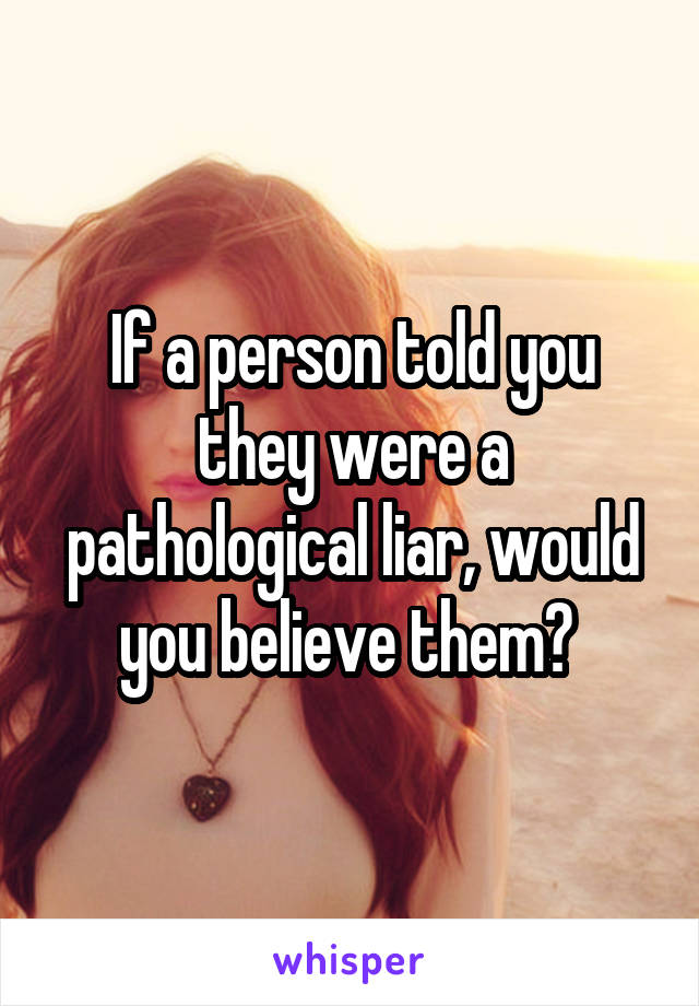 If a person told you they were a pathological liar, would you believe them? 