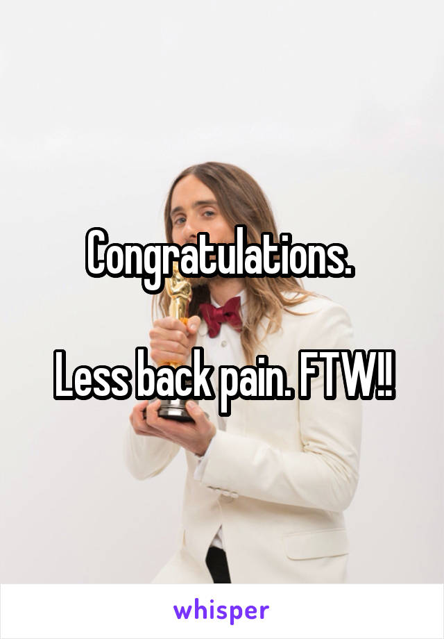 Congratulations. 

Less back pain. FTW!!