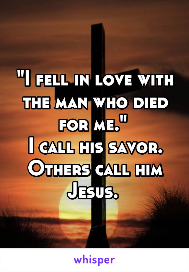"I fell in love with the man who died for me." 
I call his savor. Others call him Jesus. 
