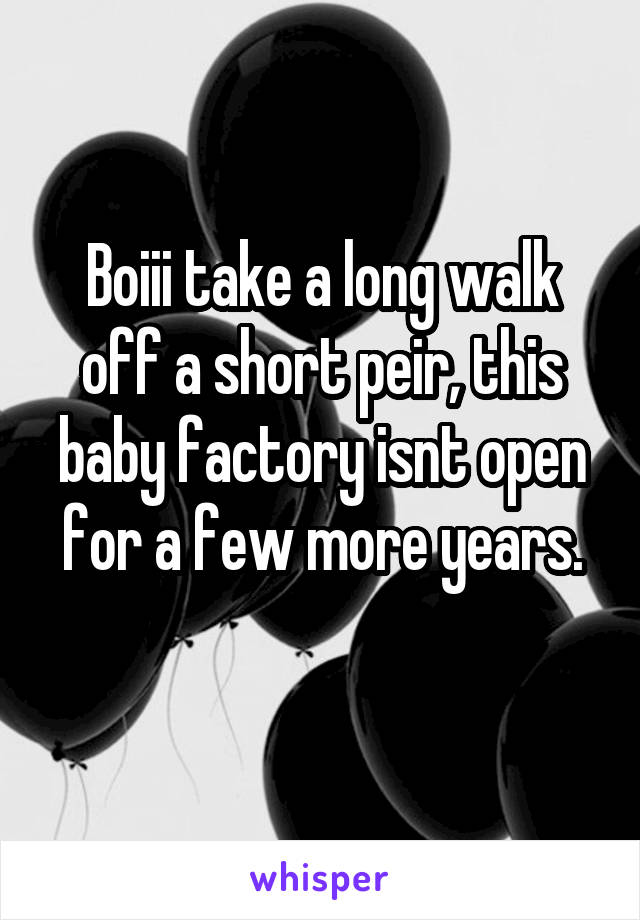Boiii take a long walk off a short peir, this baby factory isnt open for a few more years.
