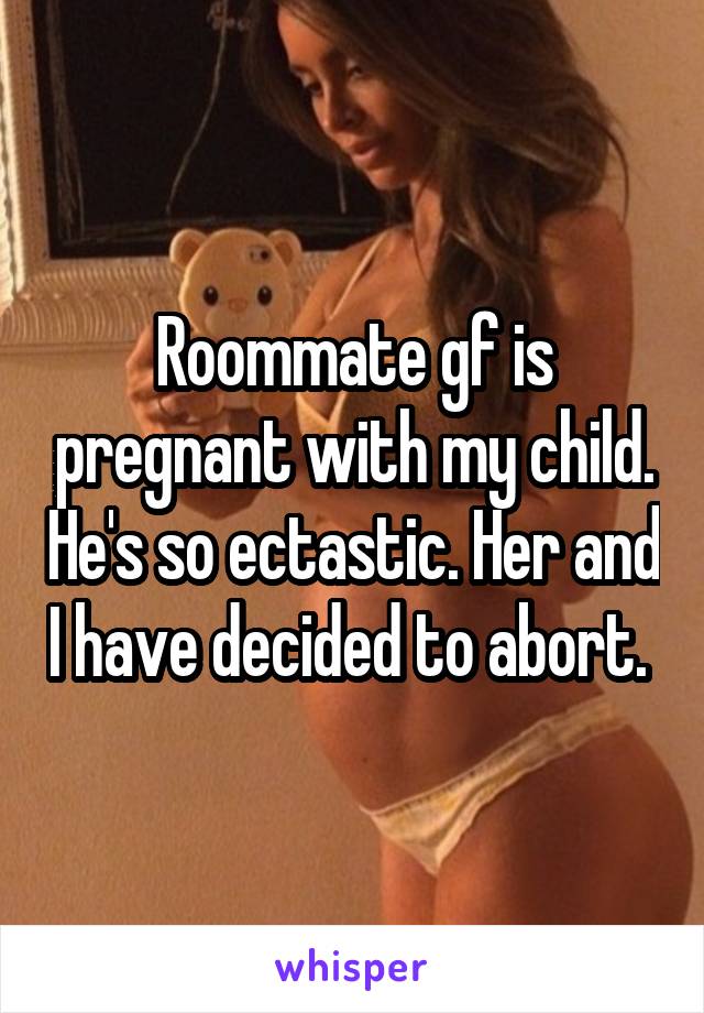 Roommate gf is pregnant with my child. He's so ectastic. Her and I have decided to abort. 