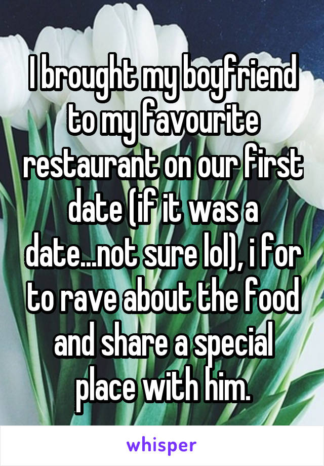 I brought my boyfriend to my favourite restaurant on our first date (if it was a date...not sure lol), i for to rave about the food and share a special place with him.