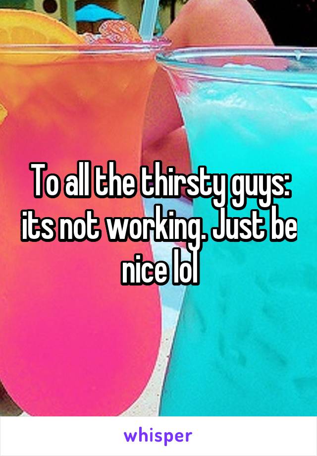 To all the thirsty guys: its not working. Just be nice lol