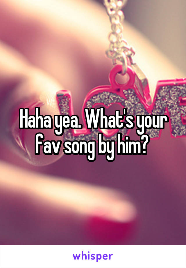 Haha yea. What's your fav song by him? 