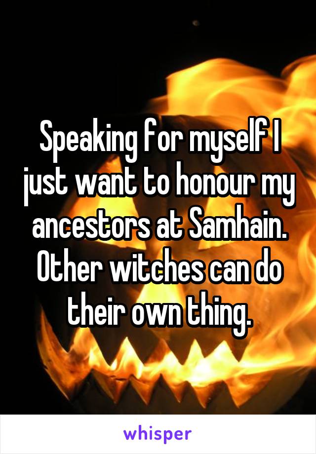 Speaking for myself I just want to honour my ancestors at Samhain. Other witches can do their own thing.