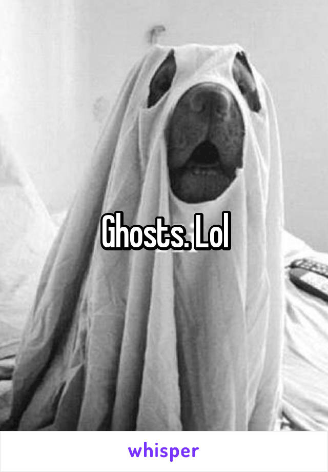 Ghosts. Lol