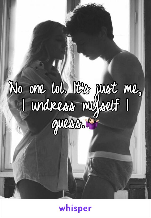No one lol. It’s just me, I undress myself I guess.🤷🏻‍♀️