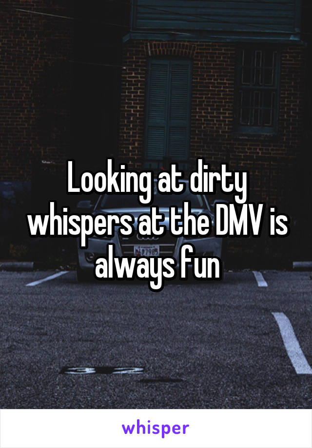 Looking at dirty whispers at the DMV is always fun