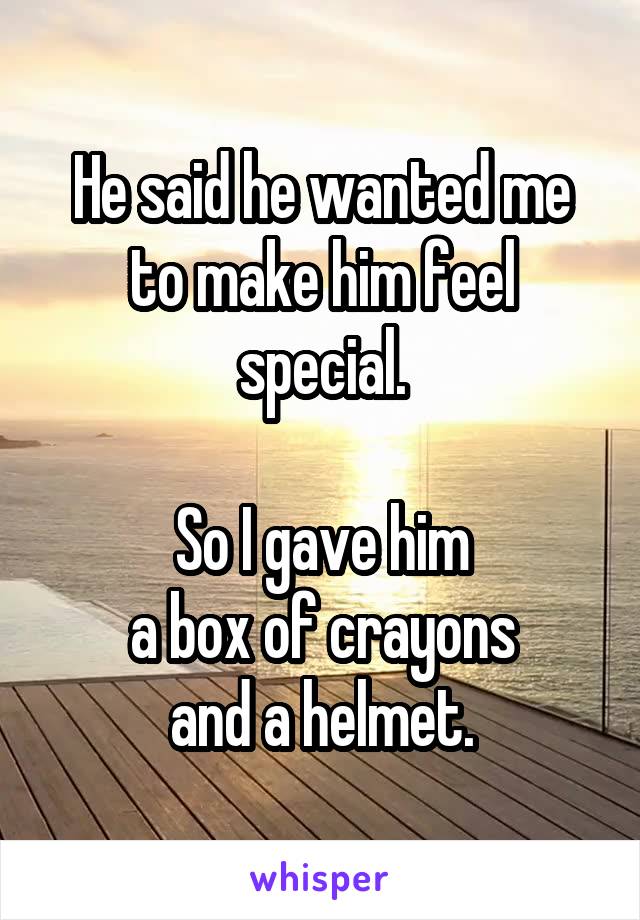 He said he wanted me to make him feel special.

So I gave him
a box of crayons
and a helmet.