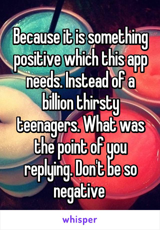 Because it is something positive which this app needs. Instead of a billion thirsty teenagers. What was the point of you replying. Don't be so negative 