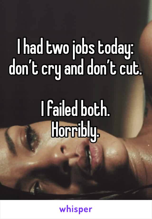 I had two jobs today: don’t cry and don’t cut. 

I failed both. 
Horribly. 
