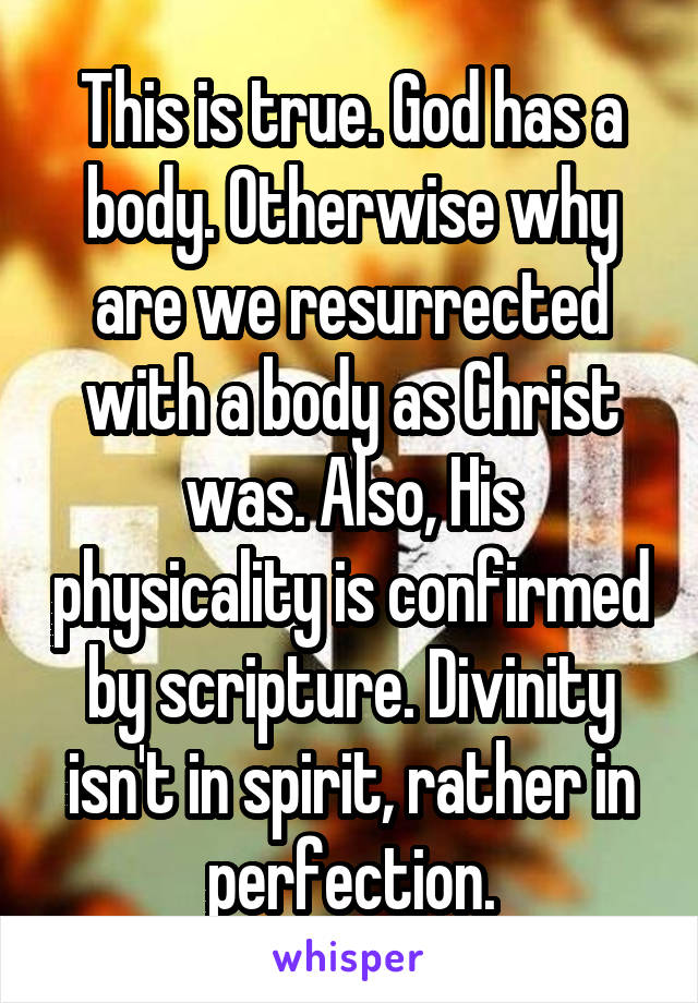 This is true. God has a body. Otherwise why are we resurrected with a body as Christ was. Also, His physicality is confirmed by scripture. Divinity isn't in spirit, rather in perfection.