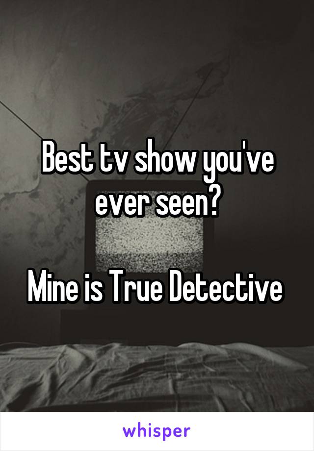 Best tv show you've ever seen?

Mine is True Detective 