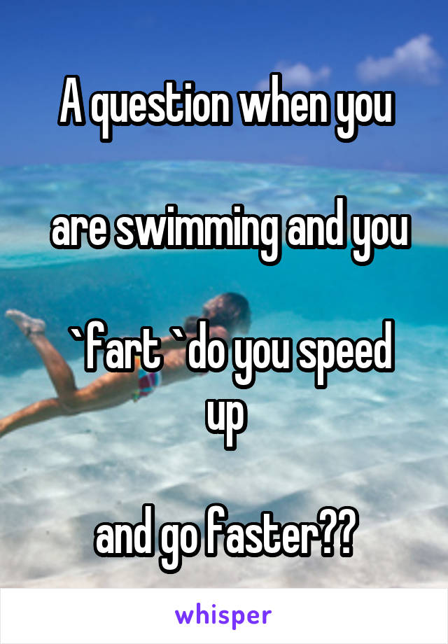 A question when you

 are swimming and you

 `fart `do you speed up

 and go faster?? 