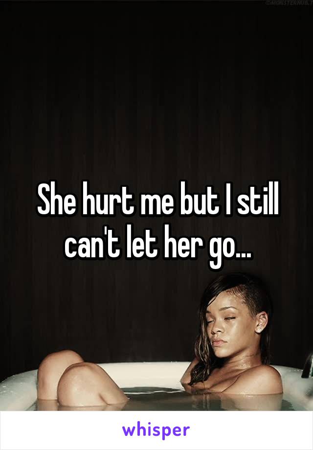 She hurt me but I still can't let her go...