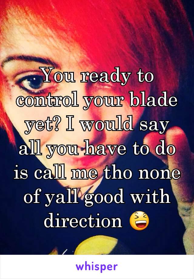 You ready to control your blade yet? I would say all you have to do is call me tho none of yall good with direction 😆