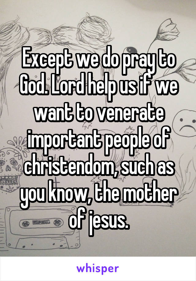 Except we do pray to God. Lord help us if we want to venerate important people of christendom, such as you know, the mother of jesus.