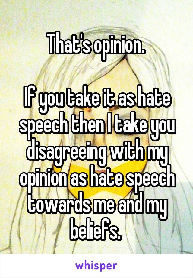 That's opinion. 

If you take it as hate speech then I take you disagreeing with my opinion as hate speech towards me and my beliefs. 