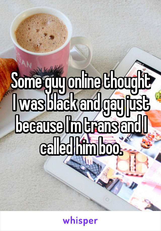 Some guy online thought I was black and gay just because I'm trans and I called him boo.