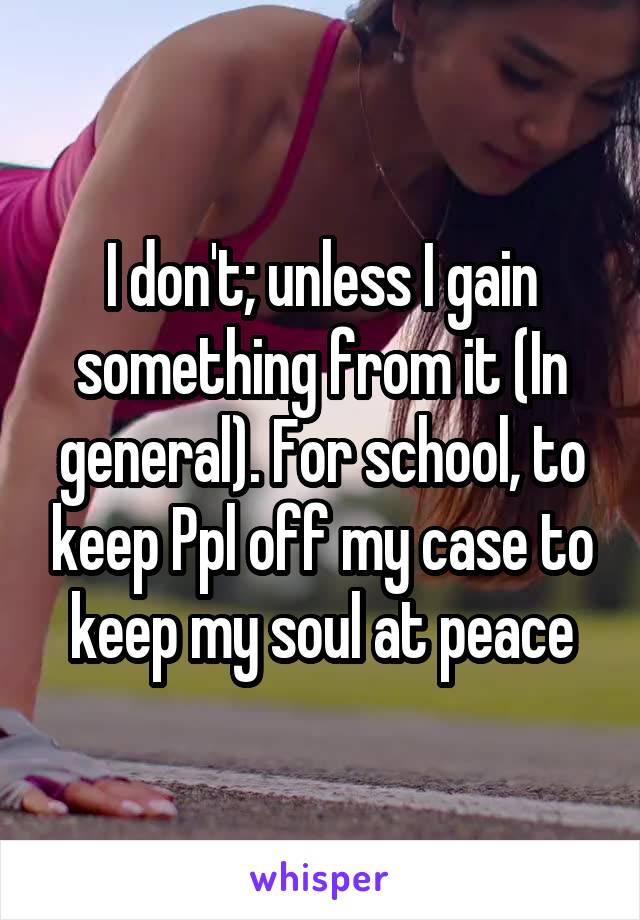 I don't; unless I gain something from it (In general). For school, to keep Ppl off my case to keep my soul at peace