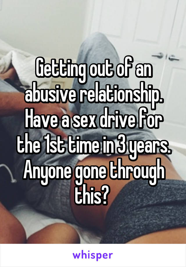 Getting out of an abusive relationship. Have a sex drive for the 1st time in 3 years. Anyone gone through this? 