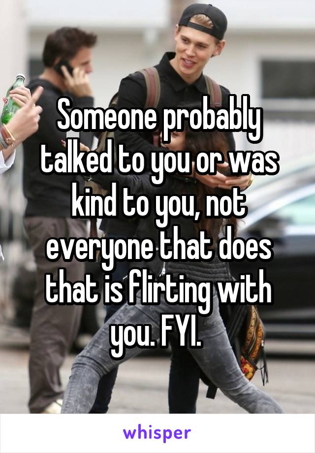 Someone probably talked to you or was kind to you, not everyone that does that is flirting with you. FYI. 