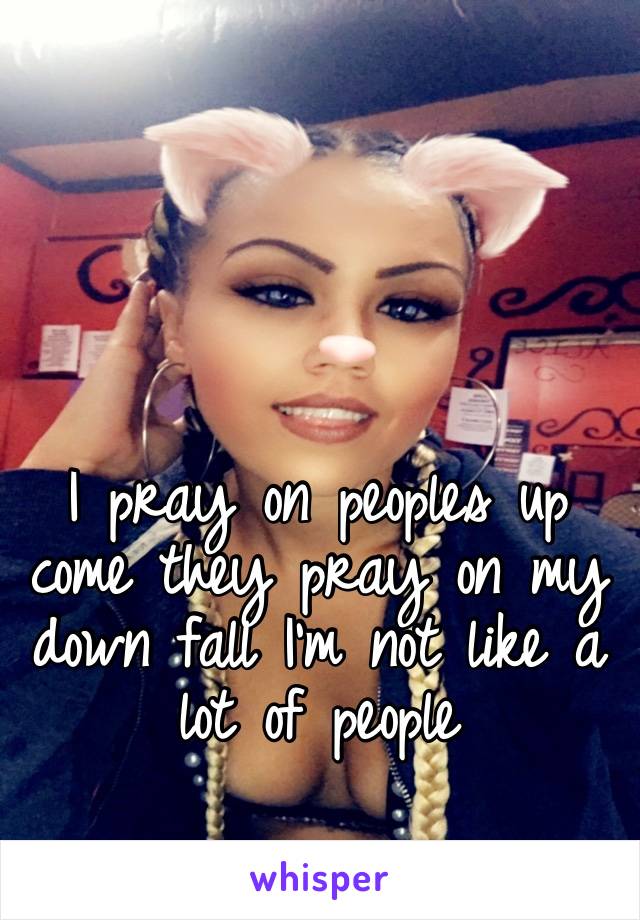 I pray on peoples up come they pray on my down fall I’m not like a lot of people 
