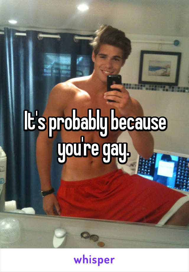 It's probably because you're gay. 