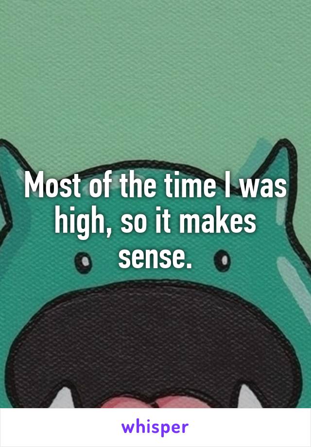 Most of the time I was high, so it makes sense.