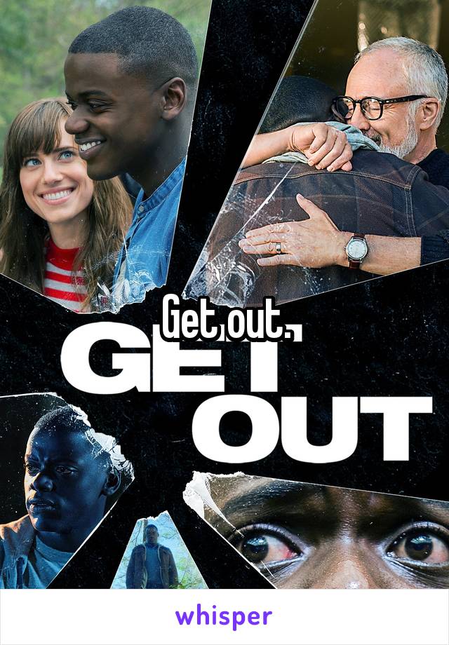 Get out.