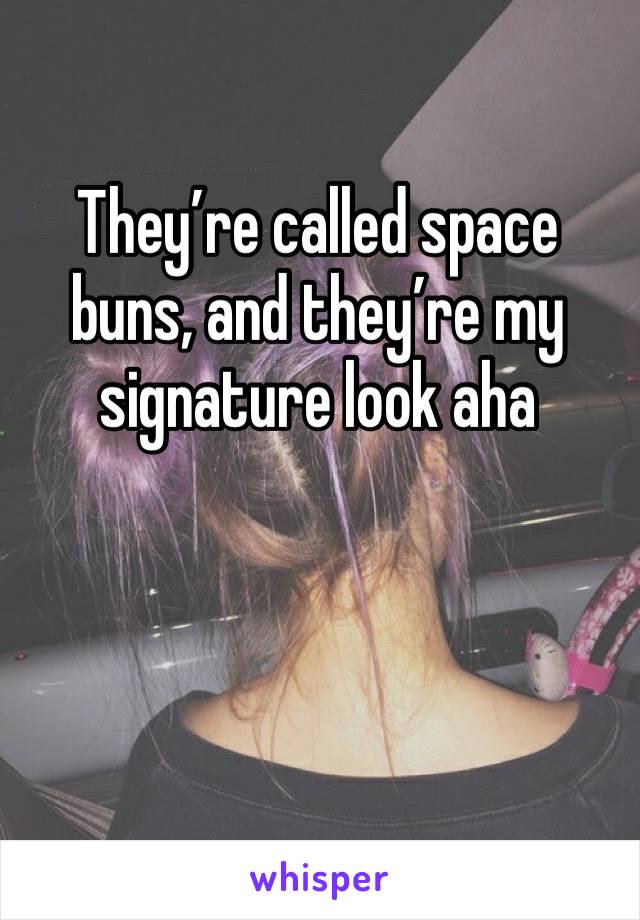 They’re called space buns, and they’re my signature look aha
