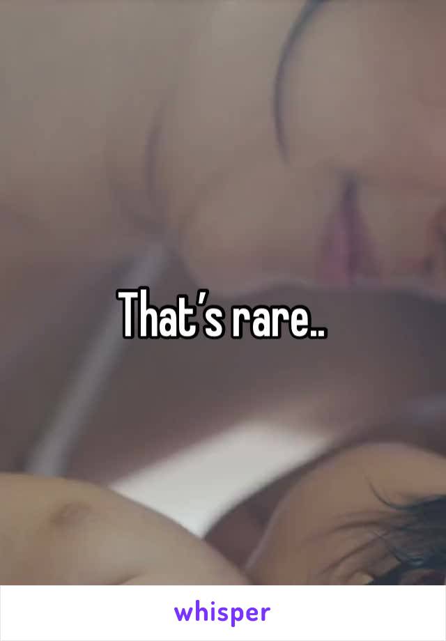 That’s rare..