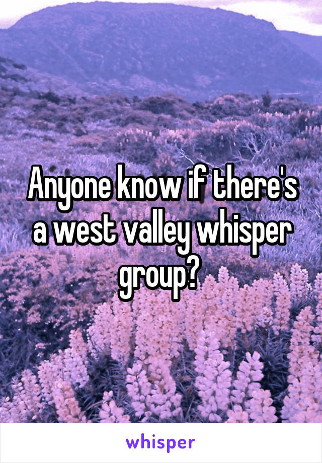 Anyone know if there's a west valley whisper group? 
