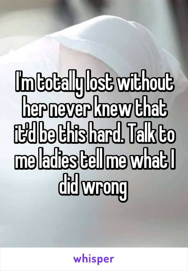 I'm totally lost without her never knew that it'd be this hard. Talk to me ladies tell me what I did wrong 