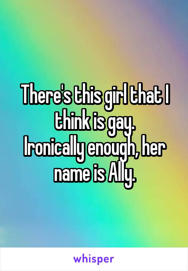 There's this girl that I think is gay.
Ironically enough, her name is Ally.