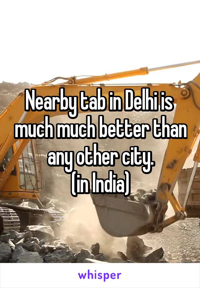 Nearby tab in Delhi is  much much better than any other city.
(in India)