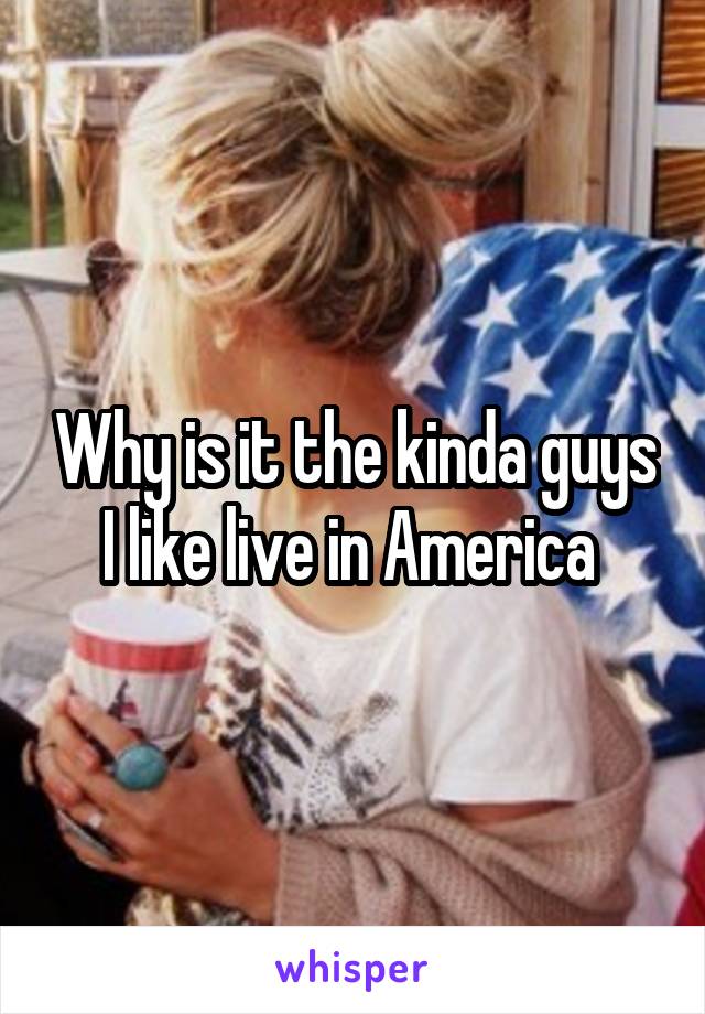 Why is it the kinda guys I like live in America 