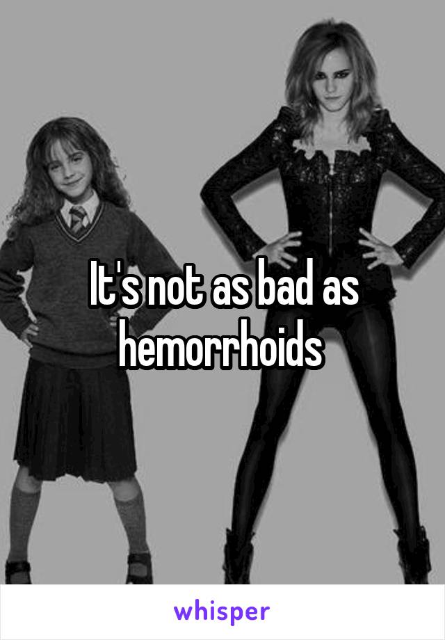 It's not as bad as hemorrhoids 