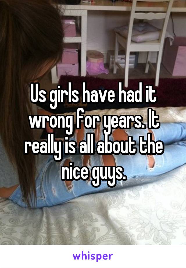 Us girls have had it wrong for years. It really is all about the nice guys.
