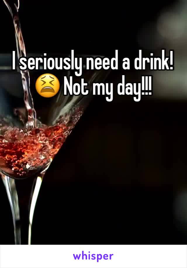 I seriously need a drink! 😫 Not my day!!! 