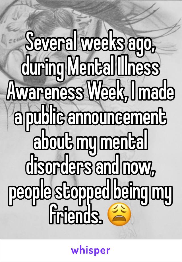Several weeks ago, during Mental Illness Awareness Week, I made a public announcement about my mental disorders and now, people stopped being my friends. 😩