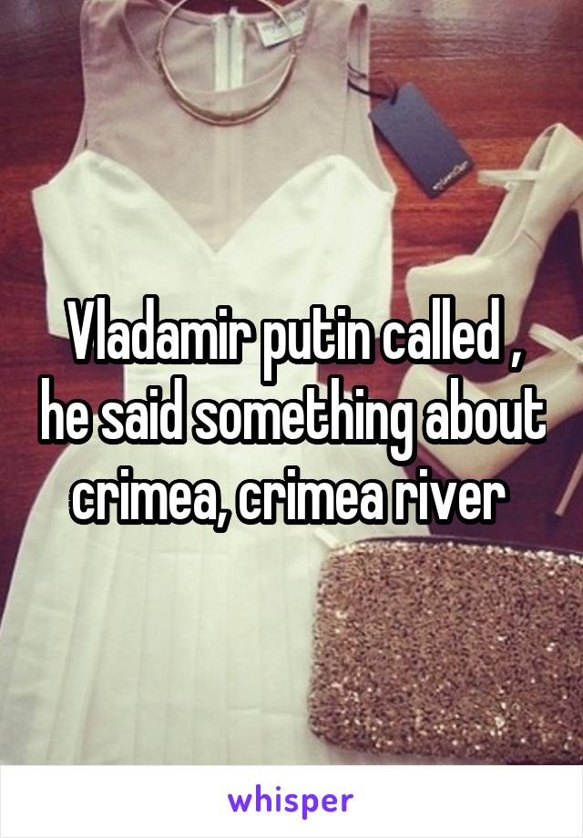Vladamir putin called , he said something about crimea, crimea river 