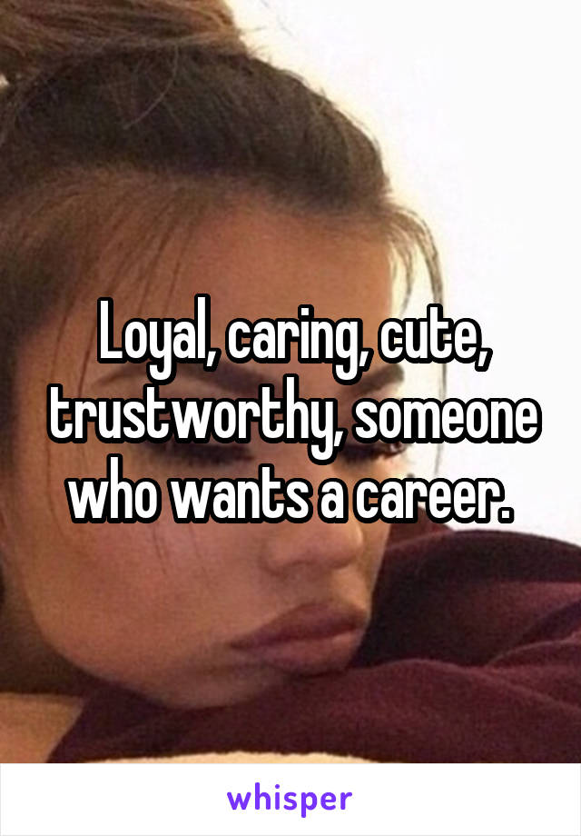 Loyal, caring, cute, trustworthy, someone who wants a career. 